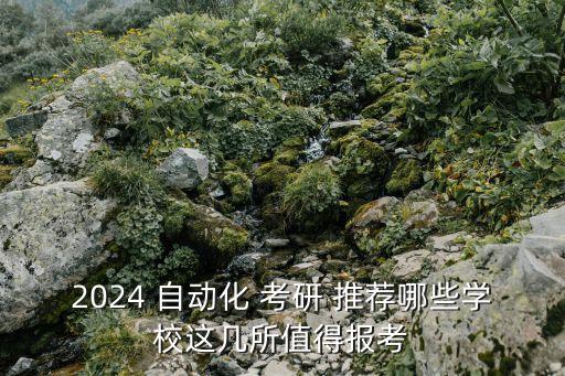 2024 自動(dòng)化 考研 推薦哪些學(xué)校這幾所值得報(bào)考
