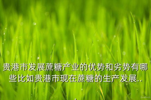 貴港市發(fā)展蔗糖產(chǎn)業(yè)的優(yōu)勢和劣勢有哪些比如貴港市現(xiàn)在蔗糖的生產(chǎn)發(fā)展...