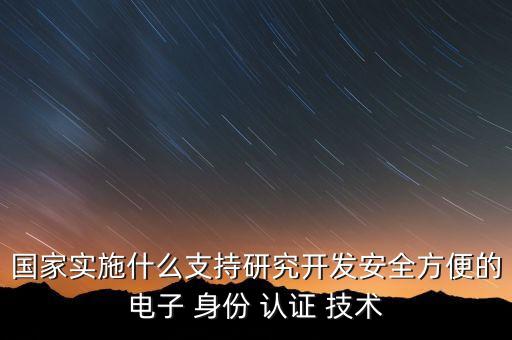 國家實(shí)施什么支持研究開發(fā)安全方便的電子 身份 認(rèn)證 技術(shù)