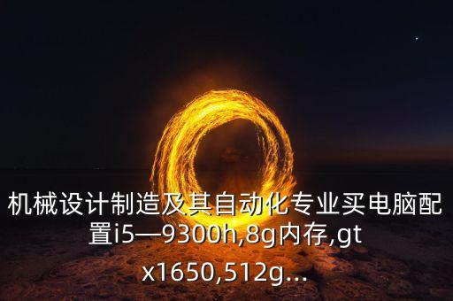 機(jī)械設(shè)計(jì)制造及其自動(dòng)化專業(yè)買電腦配置i5—9300h,8g內(nèi)存,gtx1650,512g...