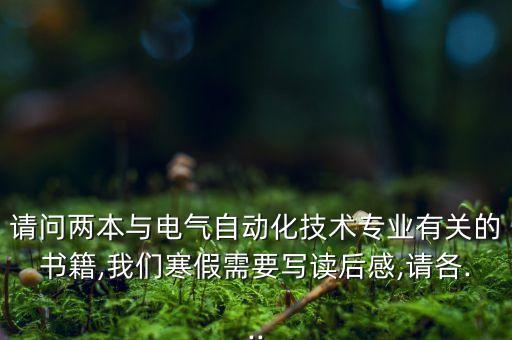 請問兩本與電氣自動化技術(shù)專業(yè)有關(guān)的書籍,我們寒假需要寫讀后感,請各...