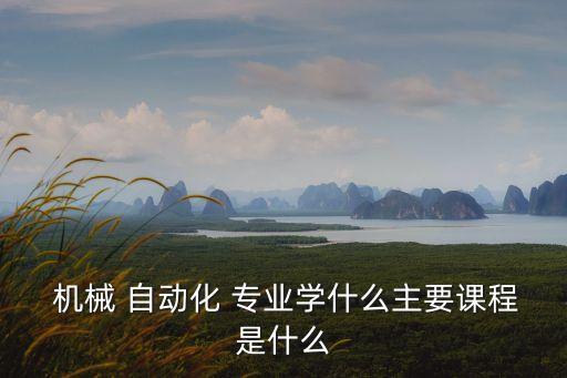  機(jī)械 自動化 專業(yè)學(xué)什么主要課程是什么