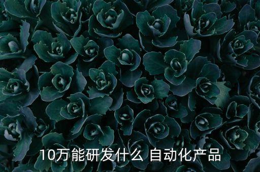 10萬(wàn)能研發(fā)什么 自動(dòng)化產(chǎn)品