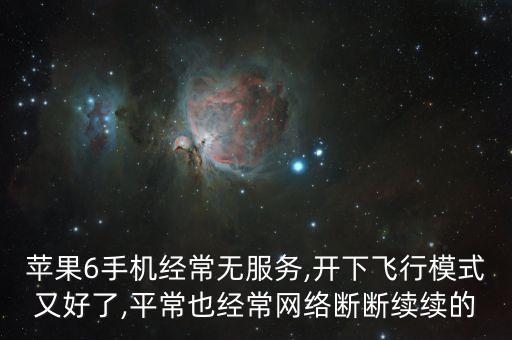 蘋(píng)果6手機(jī)經(jīng)常無(wú)服務(wù),開(kāi)下飛行模式又好了,平常也經(jīng)常網(wǎng)絡(luò)斷斷續(xù)續(xù)的