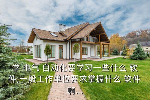 學(xué) 電氣 自動(dòng)化要學(xué)習(xí)一些什么 軟件,一般工作單位要求掌握什么 軟件啊...