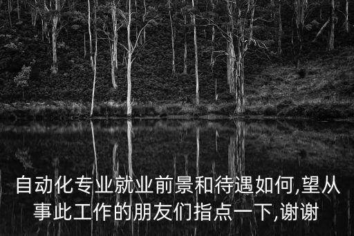 自動化專業(yè)就業(yè)前景和待遇如何,望從事此工作的朋友們指點一下,謝謝