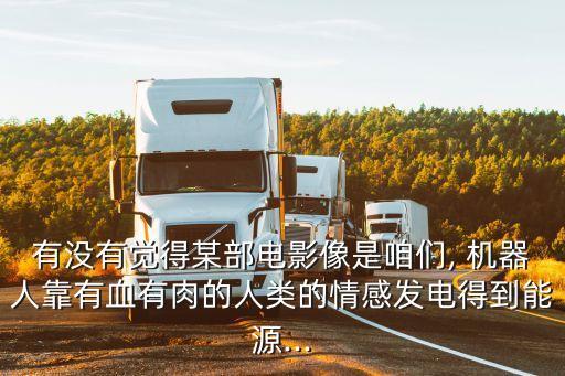 有沒(méi)有覺(jué)得某部電影像是咱們, 機(jī)器人靠有血有肉的人類的情感發(fā)電得到能源...