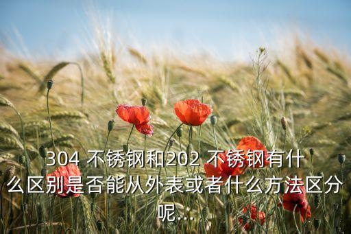 304 不銹鋼和202 不銹鋼有什么區(qū)別是否能從外表或者什么方法區(qū)分呢...