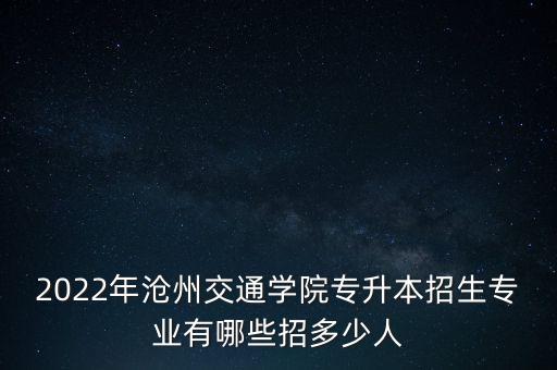 2022年滄州交通學(xué)院專升本招生專業(yè)有哪些招多少人