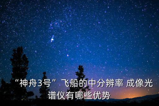 “神舟3號”飛船的中分辨率 成像光譜儀有哪些優(yōu)勢