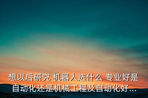 做機器人報什么專業(yè),學做機器人 應該選什么專業(yè)