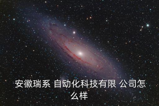  安徽瑞系 自動(dòng)化科技有限 公司怎么樣