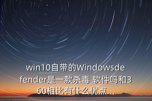 win10自帶的Windowsdefender是一款殺毒 軟件嗎和360相比有什么優(yōu)點...