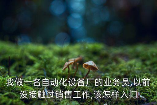 我做一名自動化設(shè)備廠的業(yè)務(wù)員,以前沒接觸過銷售工作,該怎樣入門