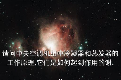 請(qǐng)問(wèn)中央空調(diào)機(jī)組中冷凝器和蒸發(fā)器的工作原理,它們是如何起到作用的謝...