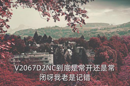 V2067D2NC到底是常開還是常閉呀我老是記錯