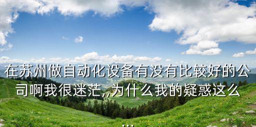 在蘇州做自動化設(shè)備有沒有比較好的公司啊我很迷茫,,為什么我的疑惑這么...