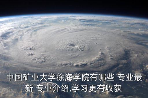 中國礦業(yè)大學(xué)徐海學(xué)院有哪些 專業(yè)最新 專業(yè)介紹,學(xué)習(xí)更有收獲