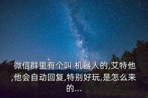  微信群里有個叫 機器人的,艾特他,他會自動回復,特別好玩,是怎么來的...