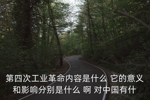 第四次工業(yè)革命內(nèi)容是什么 它的意義和影響分別是什么 啊 對中國有什