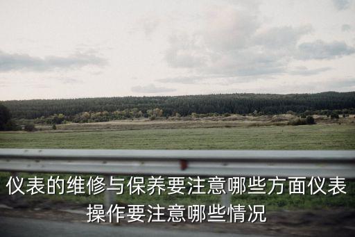 儀表的維修與保養(yǎng)要注意哪些方面儀表操作要注意哪些情況