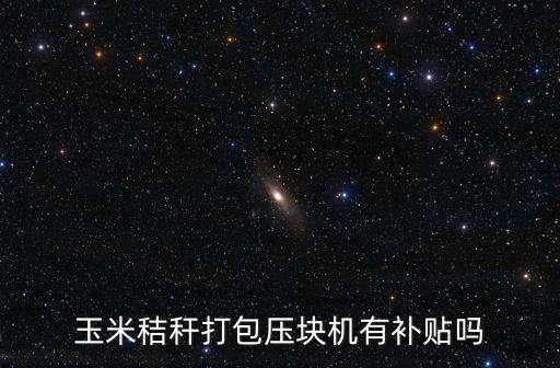 玉米秸稈打包壓塊機(jī)有補(bǔ)貼嗎