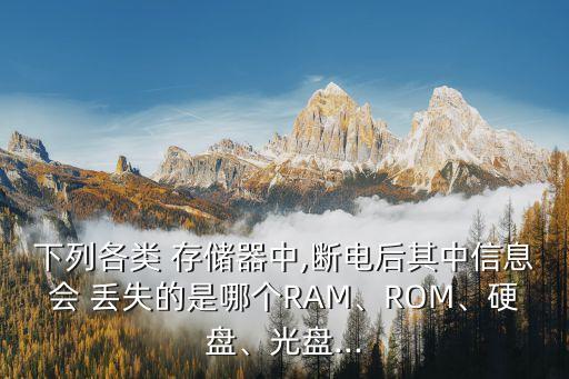 下列各類 存儲器中,斷電后其中信息會 丟失的是哪個RAM、ROM、硬盤、光盤...