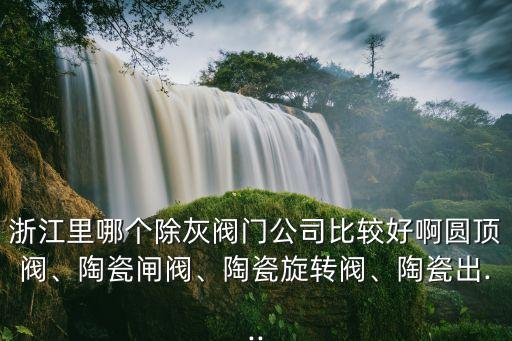 浙江里哪個(gè)除灰閥門(mén)公司比較好啊圓頂閥、陶瓷閘閥、陶瓷旋轉(zhuǎn)閥、陶瓷出...