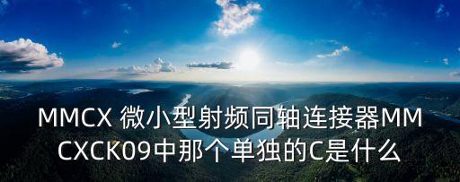 MMCX 微小型射頻同軸連接器MMCXCK09中那個(gè)單獨(dú)的C是什么
