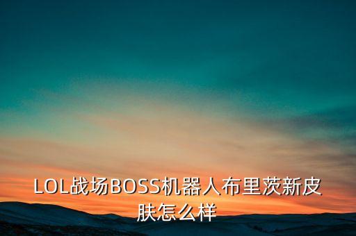 LOL戰(zhàn)場BOSS機(jī)器人布里茨新皮膚怎么樣