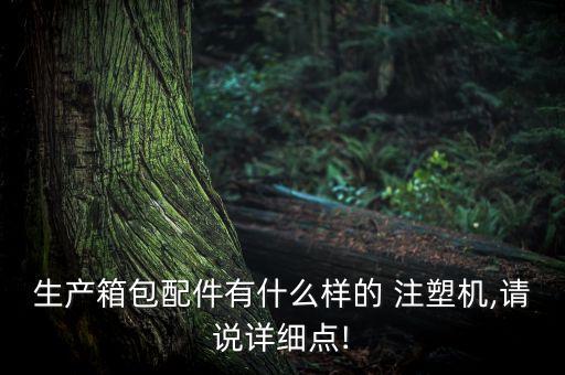 生產(chǎn)箱包配件有什么樣的 注塑機(jī),請(qǐng)說詳細(xì)點(diǎn)!