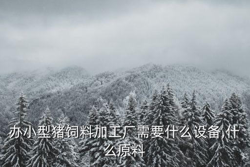 辦小型豬飼料加工廠需要什么設(shè)備,什么原料
