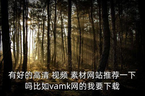 有好的高清 視頻 素材網(wǎng)站推薦一下嗎比如vamk網(wǎng)的我要下載