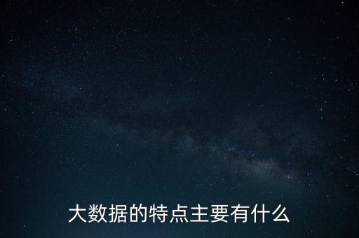 大數(shù)據(jù)的特點(diǎn)主要有什么