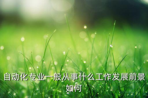 自動(dòng)化專(zhuān)業(yè)一般從事什么工作發(fā)展前景如何