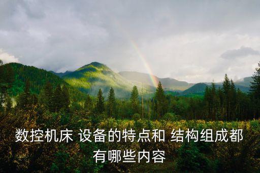 數(shù)控機床 設(shè)備的特點和 結(jié)構(gòu)組成都有哪些內(nèi)容