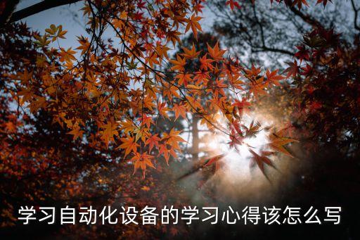 學(xué)習(xí)自動化設(shè)備的學(xué)習(xí)心得該怎么寫