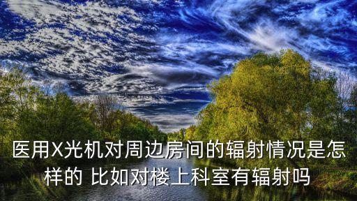 醫(yī)用X光機(jī)對周邊房間的輻射情況是怎樣的 比如對樓上科室有輻射嗎
