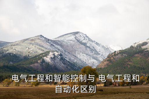  電氣工程和智能控制與 電氣工程和 自動化區(qū)別