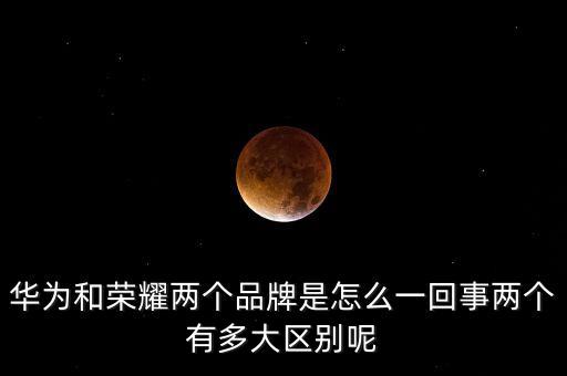 華為和榮耀兩個(gè)品牌是怎么一回事兩個(gè)有多大區(qū)別呢