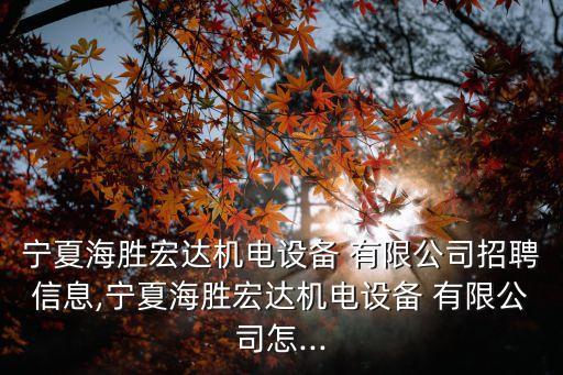 寧夏海勝宏達(dá)機(jī)電設(shè)備 有限公司招聘信息,寧夏海勝宏達(dá)機(jī)電設(shè)備 有限公司怎...