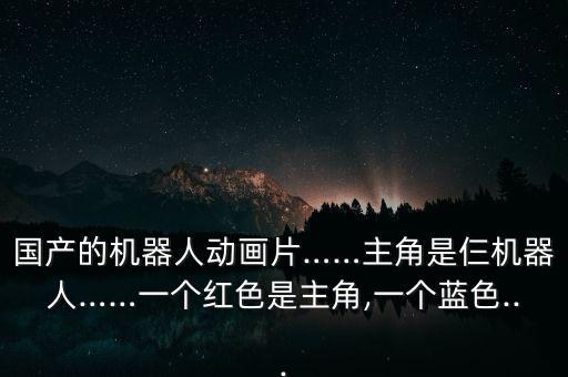 國產(chǎn)的機器人動畫片……主角是仨機器人……一個紅色是主角,一個藍色...
