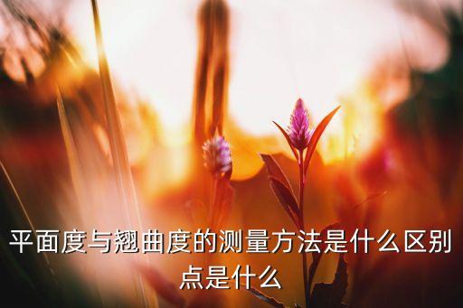 翹曲點(diǎn)，平面度與翹曲度的測(cè)量方法是什么區(qū)別點(diǎn)是什么