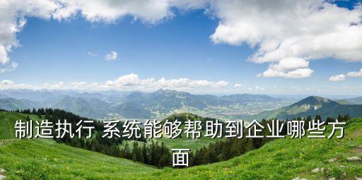制造執(zhí)行 系統(tǒng)能夠幫助到企業(yè)哪些方面