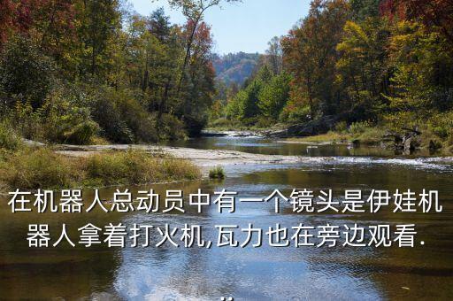 在機(jī)器人總動(dòng)員中有一個(gè)鏡頭是伊娃機(jī)器人拿著打火機(jī),瓦力也在旁邊觀看...