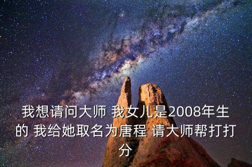 我想請(qǐng)問大師 我女兒是2008年生的 我給她取名為唐程 請(qǐng)大師幫打打分
