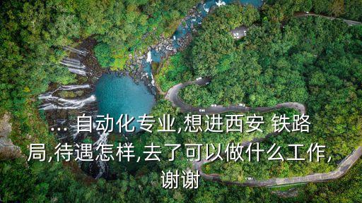 ... 自動(dòng)化專業(yè),想進(jìn)西安 鐵路局,待遇怎樣,去了可以做什么工作,謝謝