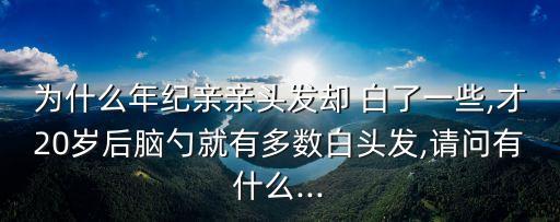 為什么年紀(jì)親親頭發(fā)卻 白了一些,才20歲后腦勺就有多數(shù)白頭發(fā),請(qǐng)問(wèn)有什么...