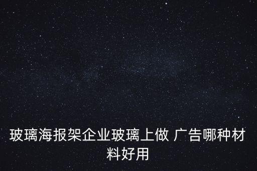 玻璃海報架企業(yè)玻璃上做 廣告哪種材料好用