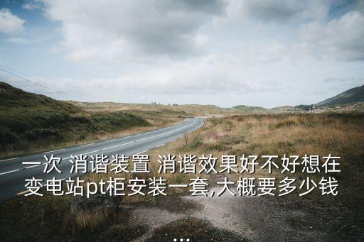 一次 消諧裝置 消諧效果好不好想在變電站pt柜安裝一套,大概要多少錢...